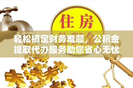 永胜轻松搞定财务难题，公积金提取代办服务助您省心无忧