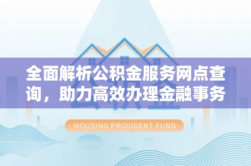 永胜全面解析公积金服务网点查询，助力高效办理金融事务