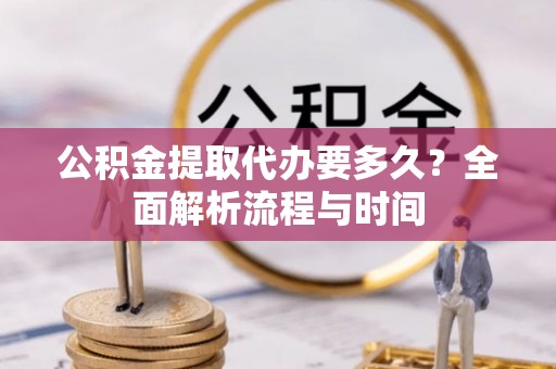 永胜公积金提取代办要多久？全面解析流程与时间