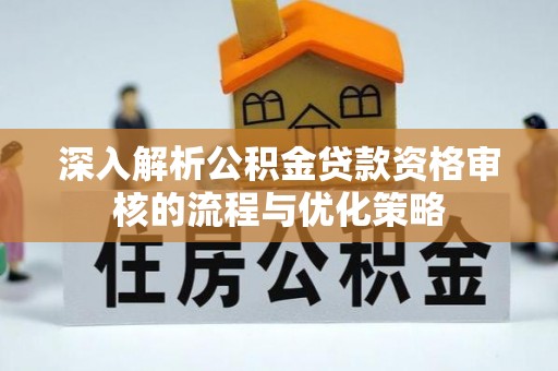 永胜深入解析公积金贷款资格审核的流程与优化策略