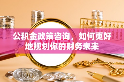永胜公积金政策咨询，如何更好地规划你的财务未来