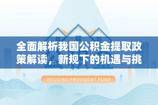 永胜全面解析我国公积金提取政策解读，新规下的机遇与挑战