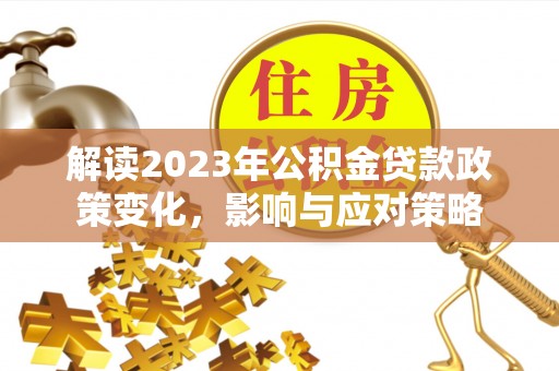 永胜解读2023年公积金贷款政策变化，影响与应对策略