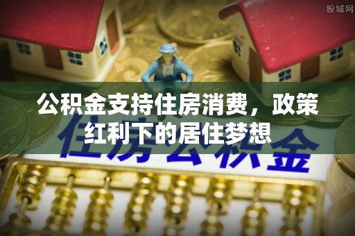永胜公积金支持住房消费，政策红利下的居住梦想