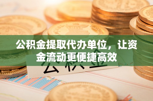 永胜公积金提取代办单位，让资金流动更便捷高效