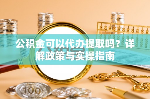 永胜公积金可以代办提取吗？详解政策与实操指南