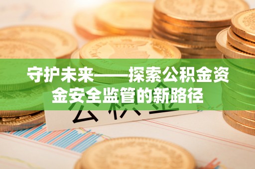 永胜守护未来——探索公积金资金安全监管的新路径