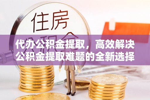 永胜代办公积金提取，高效解决公积金提取难题的全新选择