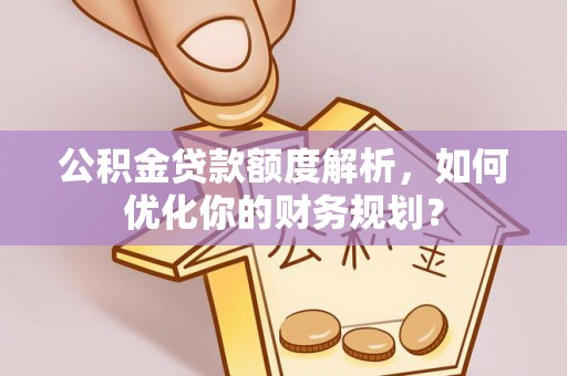 永胜公积金贷款额度解析，如何优化你的财务规划？