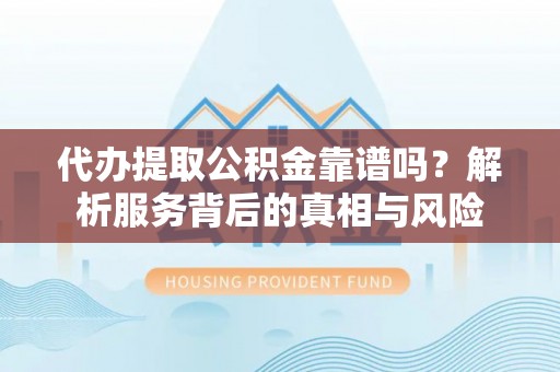 永胜代办提取公积金靠谱吗？解析服务背后的真相与风险