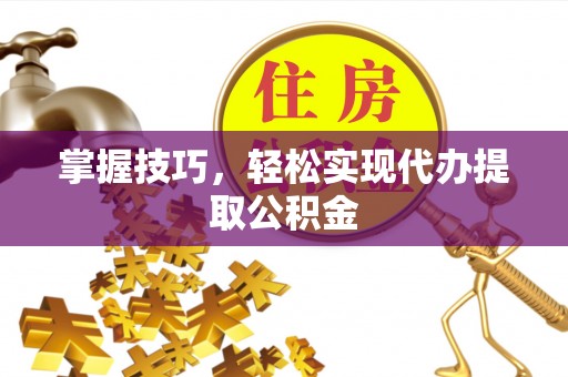 永胜掌握技巧，轻松实现代办提取公积金