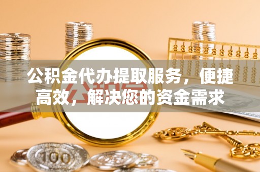 永胜公积金代办提取服务，便捷高效，解决您的资金需求
