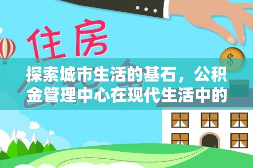 永胜探索城市生活的基石，公积金管理中心在现代生活中的重要角色
