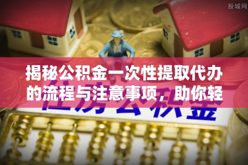 永胜揭秘公积金一次性提取代办的流程与注意事项，助你轻松搞定财务规划