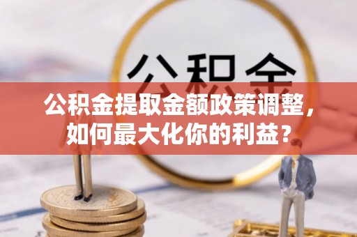 永胜公积金提取金额政策调整，如何最大化你的利益？