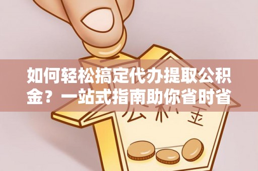 永胜如何轻松搞定代办提取公积金？一站式指南助你省时省心