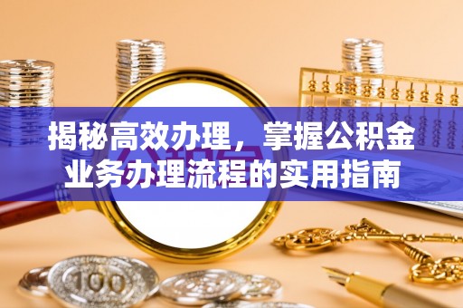 永胜揭秘高效办理，掌握公积金业务办理流程的实用指南