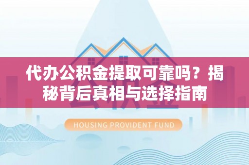 永胜代办公积金提取可靠吗？揭秘背后真相与选择指南