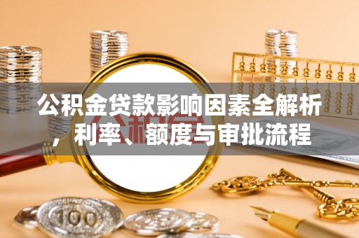 永胜公积金贷款影响因素全解析，利率、额度与审批流程