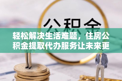永胜轻松解决生活难题，住房公积金提取代办服务让未来更安心