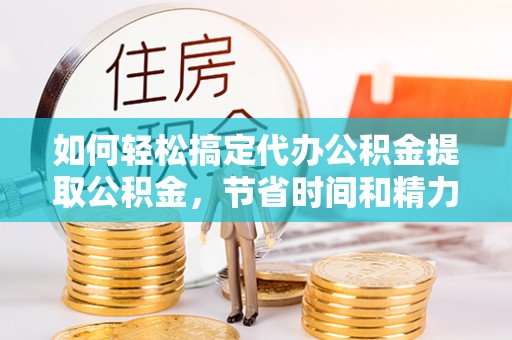 永胜如何轻松搞定代办公积金提取公积金，节省时间和精力的秘密武器
