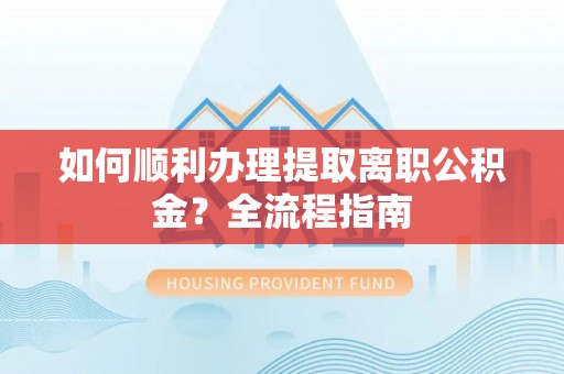 永胜如何顺利办理提取离职公积金？全流程指南