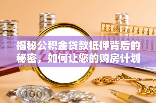 永胜揭秘公积金贷款抵押背后的秘密，如何让您的购房计划更轻松？