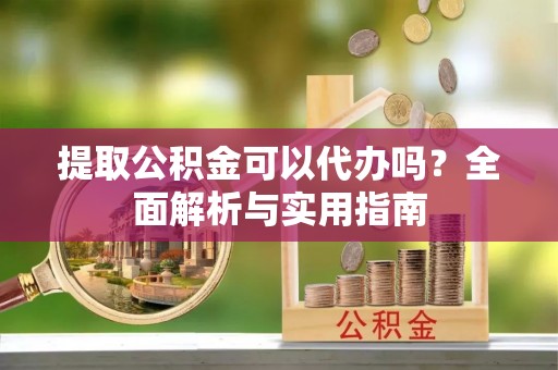 永胜提取公积金可以代办吗？全面解析与实用指南