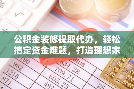 永胜公积金装修提取代办，轻松搞定资金难题，打造理想家居