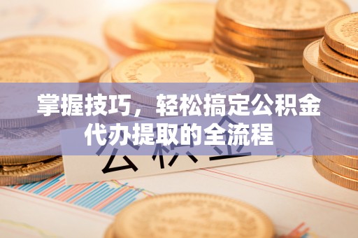 永胜掌握技巧，轻松搞定公积金代办提取的全流程