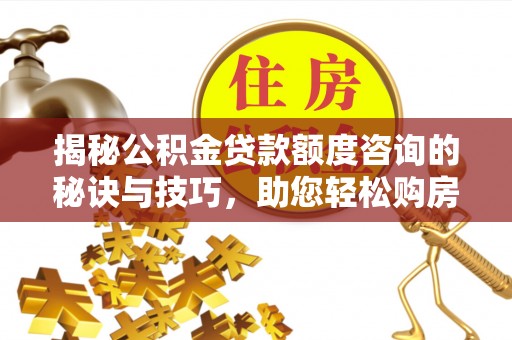 永胜揭秘公积金贷款额度咨询的秘诀与技巧，助您轻松购房！
