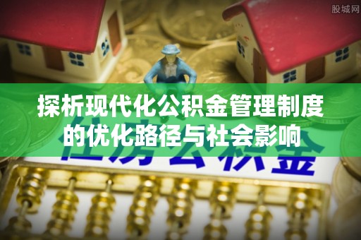 永胜探析现代化公积金管理制度的优化路径与社会影响