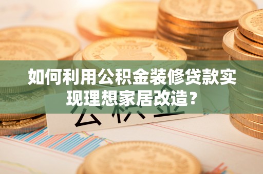 永胜如何利用公积金装修贷款实现理想家居改造？