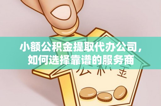 永胜小额公积金提取代办公司，如何选择靠谱的服务商