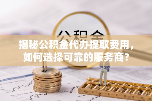 永胜揭秘公积金代办提取费用，如何选择可靠的服务商？