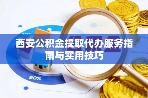 永胜西安公积金提取代办服务指南与实用技巧