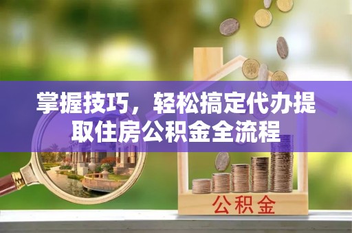 永胜掌握技巧，轻松搞定代办提取住房公积金全流程