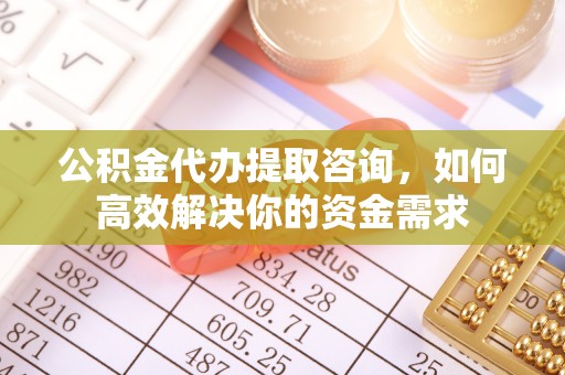 永胜公积金代办提取咨询，如何高效解决你的资金需求