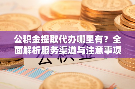 永胜公积金提取代办哪里有？全面解析服务渠道与注意事项