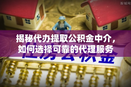 永胜揭秘代办提取公积金中介，如何选择可靠的代理服务
