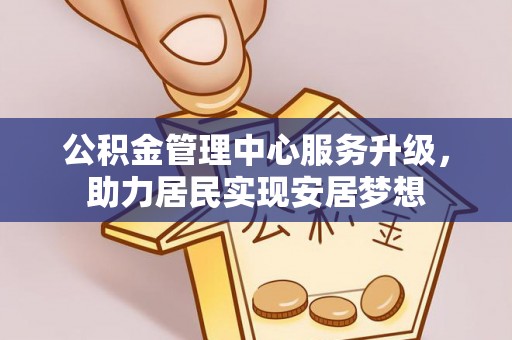永胜公积金管理中心服务升级，助力居民实现安居梦想