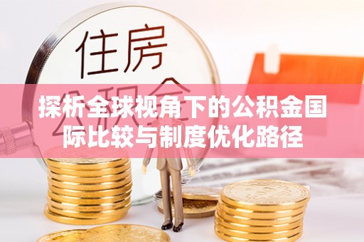 永胜探析全球视角下的公积金国际比较与制度优化路径