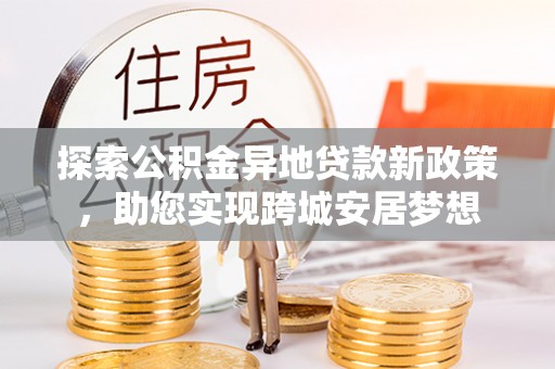永胜探索公积金异地贷款新政策，助您实现跨城安居梦想