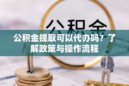 永胜公积金提取可以代办吗？了解政策与操作流程