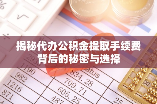 永胜揭秘代办公积金提取手续费背后的秘密与选择