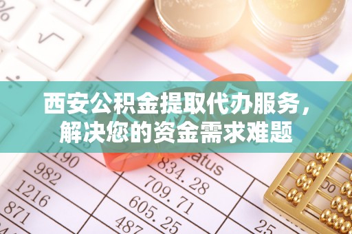 永胜西安公积金提取代办服务，解决您的资金需求难题
