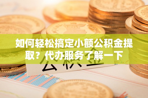 永胜如何轻松搞定小额公积金提取？代办服务了解一下