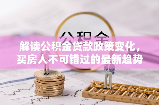 永胜解读公积金贷款政策变化，买房人不可错过的最新趋势