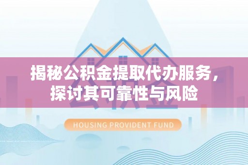 永胜揭秘公积金提取代办服务，探讨其可靠性与风险