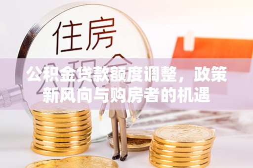 永胜公积金贷款额度调整，政策新风向与购房者的机遇